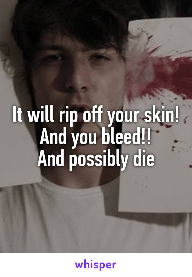 It will rip off your skin!
And you bleed!!
And possibly die