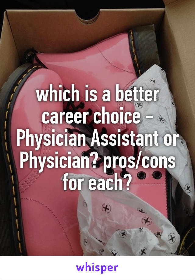 which is a better career choice - Physician Assistant or Physician? pros/cons for each?