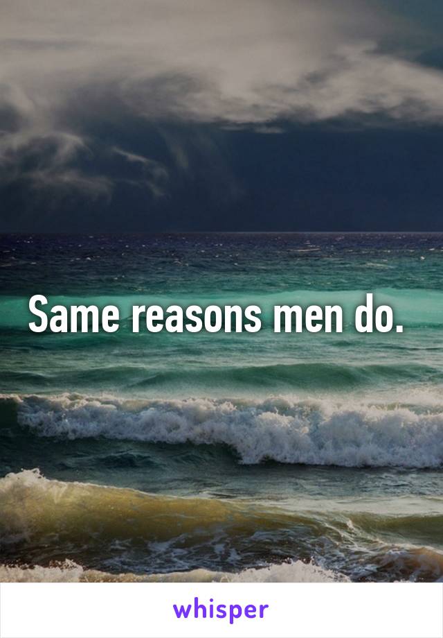 Same reasons men do. 