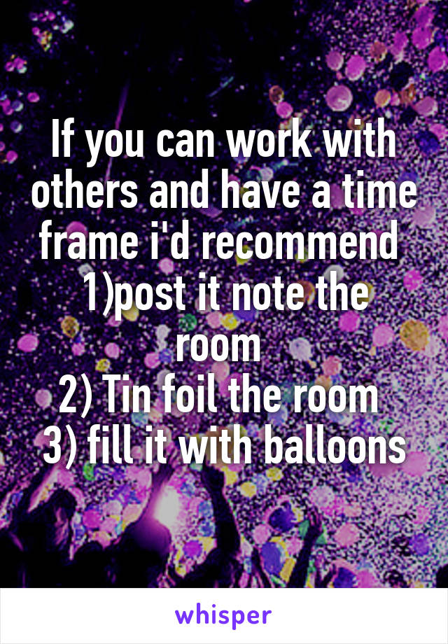 If you can work with others and have a time frame i'd recommend 
1)post it note the room 
2) Tin foil the room 
3) fill it with balloons 