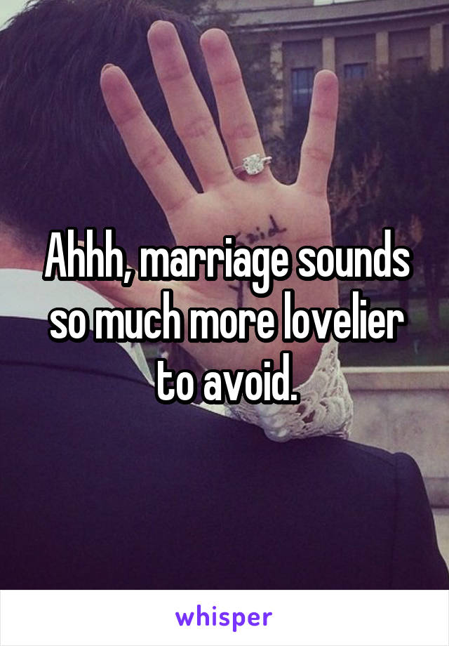 Ahhh, marriage sounds so much more lovelier to avoid.