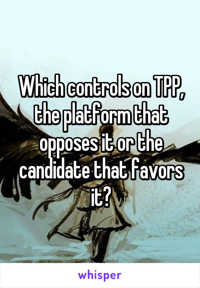 Which controls on TPP, the platform that opposes it or the candidate that favors it?