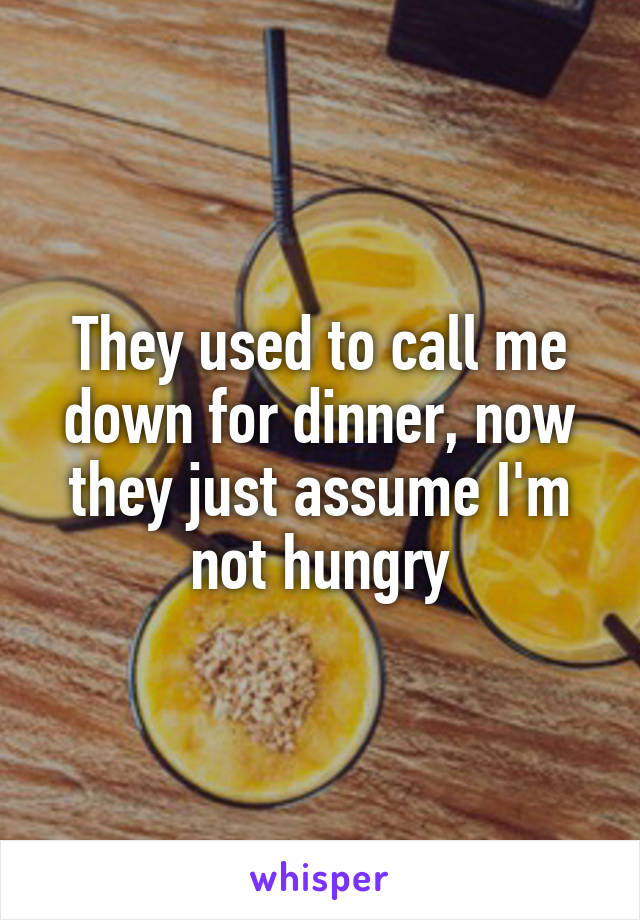 They used to call me down for dinner, now they just assume I'm not hungry