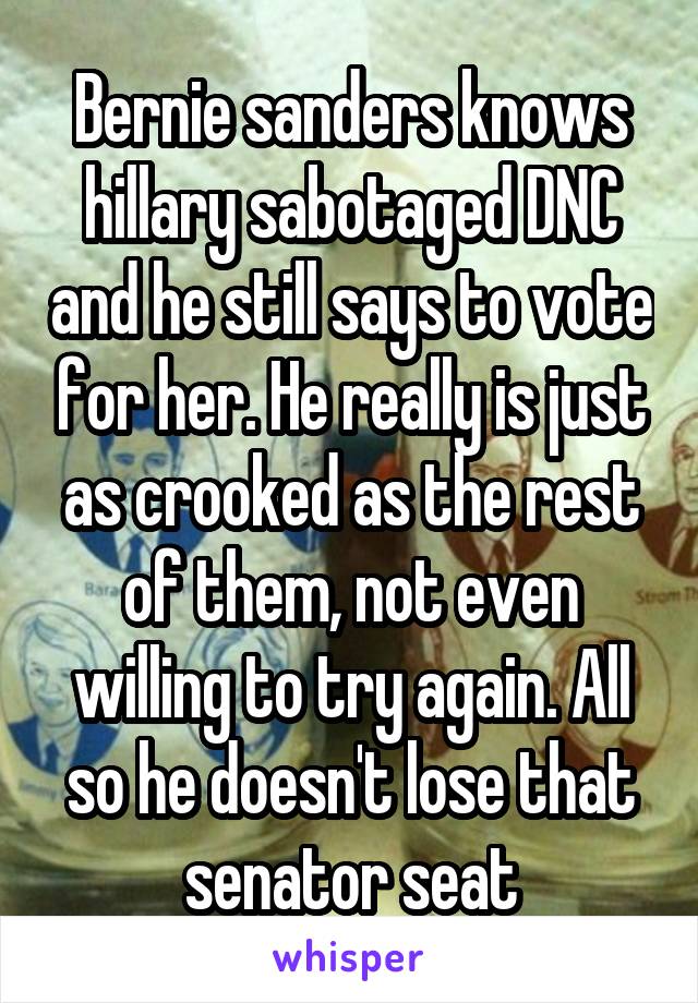 Bernie sanders knows hillary sabotaged DNC and he still says to vote for her. He really is just as crooked as the rest of them, not even willing to try again. All so he doesn't lose that senator seat