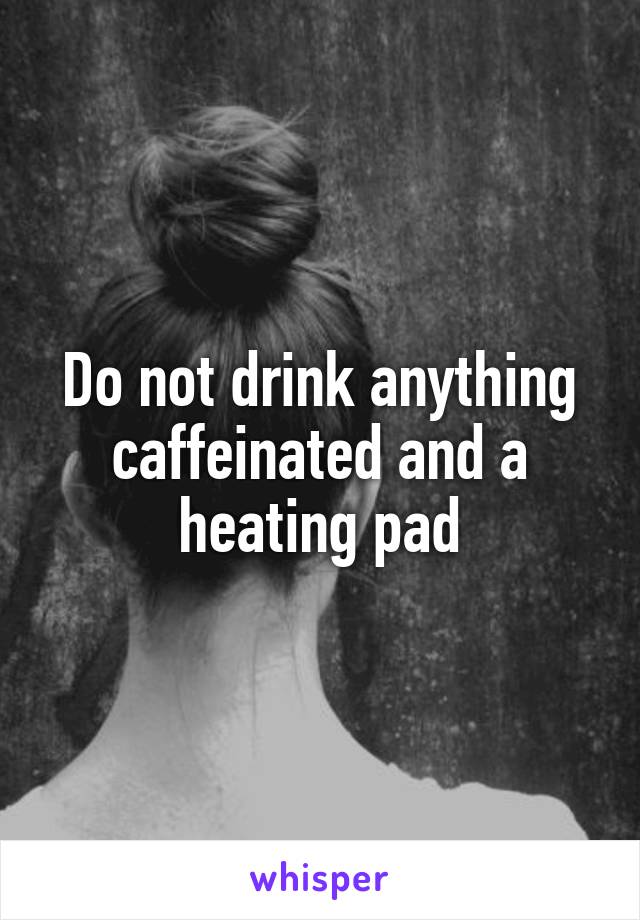 Do not drink anything caffeinated and a heating pad