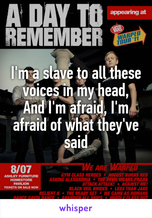 I'm a slave to all these voices in my head,
And I'm afraid, I'm afraid of what they've said