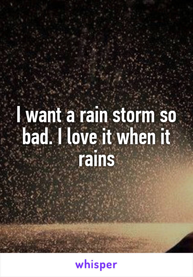 I want a rain storm so bad. I love it when it rains