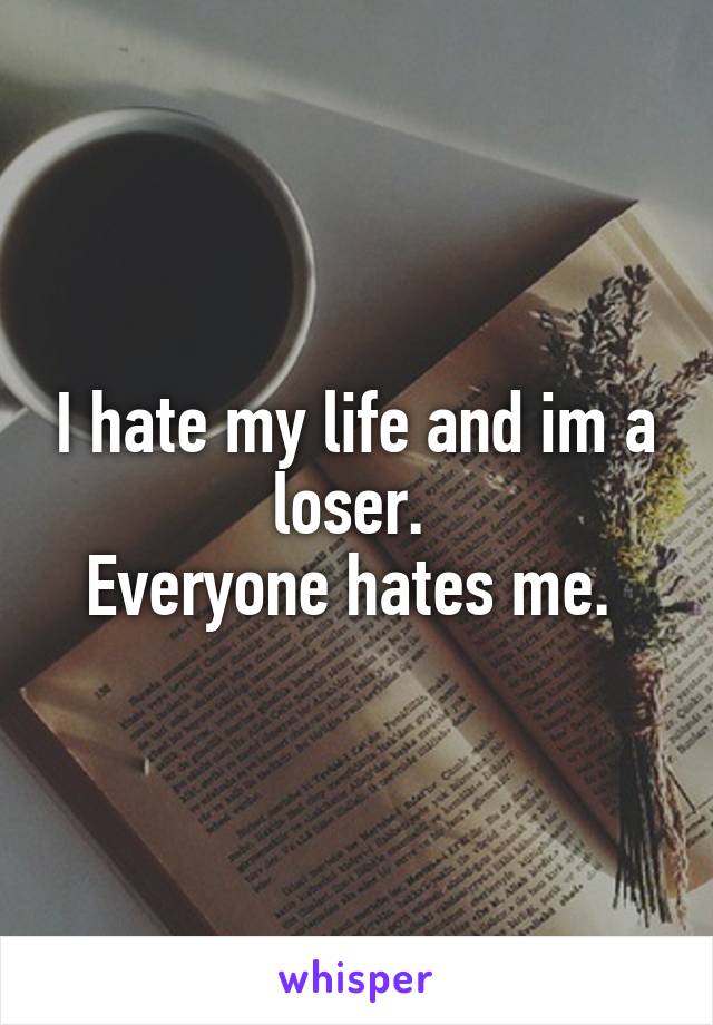 I hate my life and im a loser. 
Everyone hates me. 