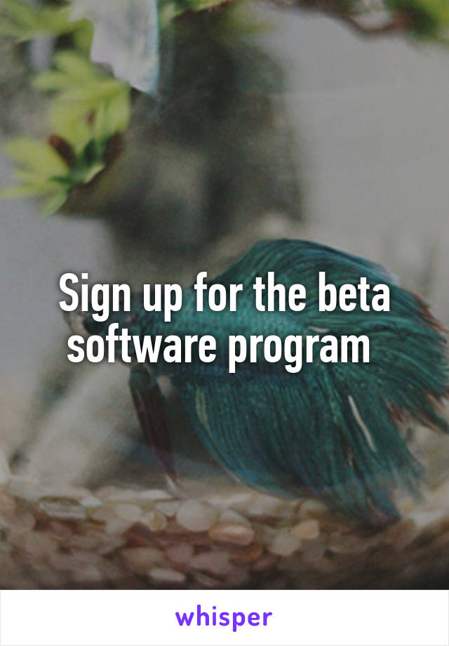 Sign up for the beta software program 