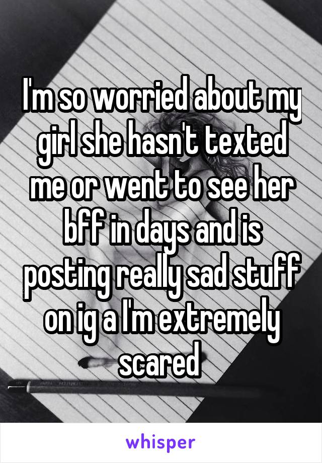 I'm so worried about my girl she hasn't texted me or went to see her bff in days and is posting really sad stuff on ig a I'm extremely scared 