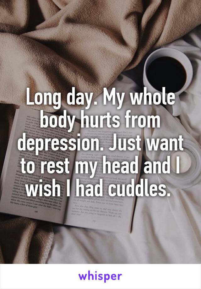 Long day. My whole body hurts from depression. Just want to rest my head and I wish I had cuddles. 