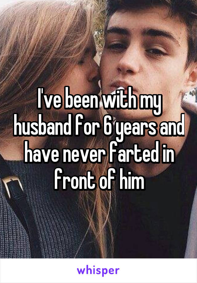 I've been with my husband for 6 years and have never farted in front of him