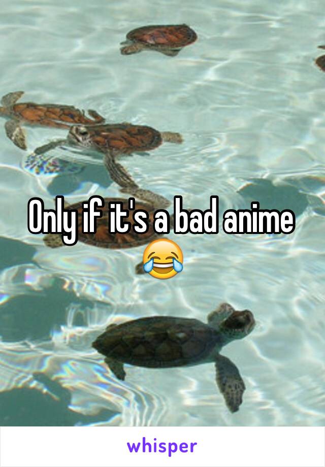 Only if it's a bad anime 😂