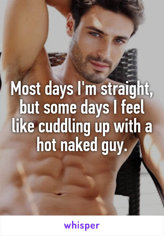 Most days I'm straight, but some days I feel like cuddling up with a hot naked guy.