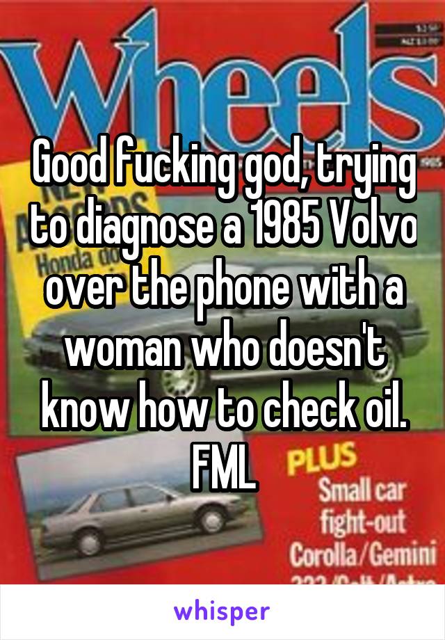 Good fucking god, trying to diagnose a 1985 Volvo over the phone with a woman who doesn't know how to check oil. FML