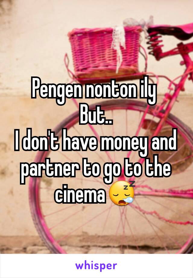 Pengen nonton ily 
But..
I don't have money and partner to go to the cinema😪