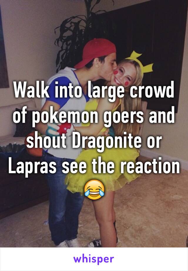 Walk into large crowd of pokemon goers and shout Dragonite or Lapras see the reaction 😂 