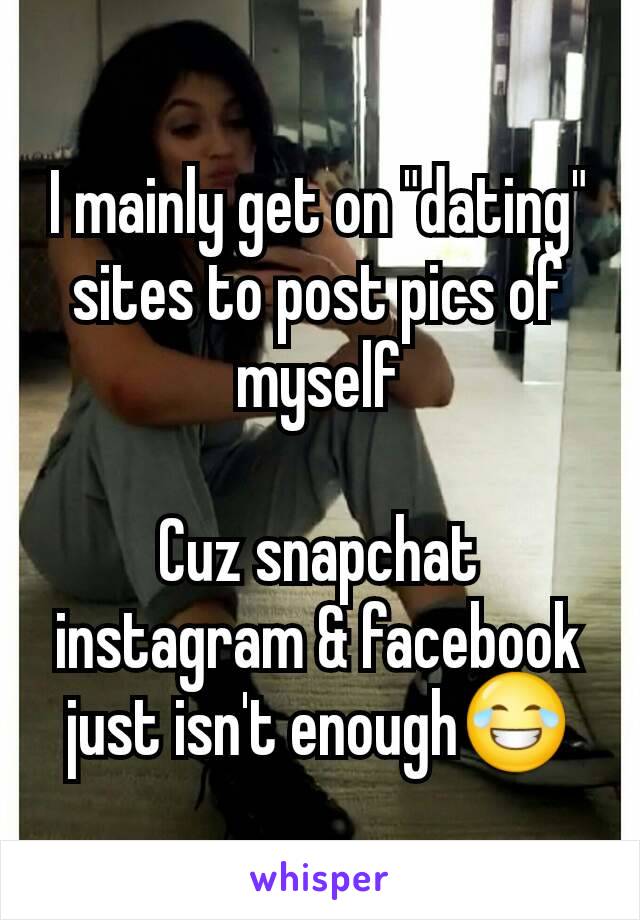 I mainly get on "dating" sites to post pics of myself

Cuz snapchat instagram & facebook just isn't enough😂