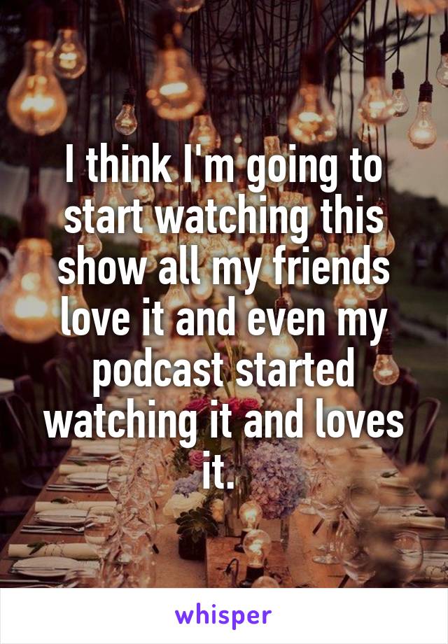 I think I'm going to start watching this show all my friends love it and even my podcast started watching it and loves it. 