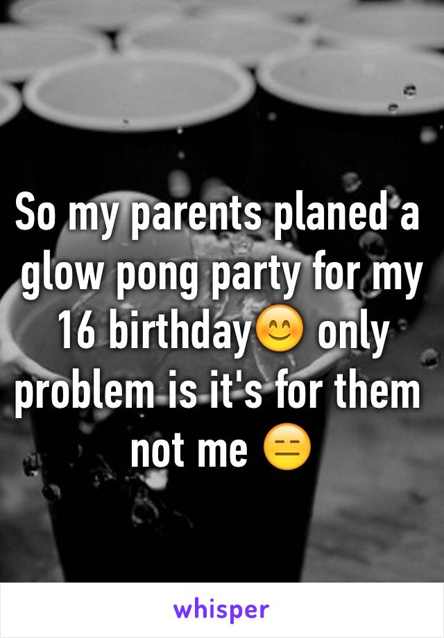 So my parents planed a glow pong party for my 16 birthday😊 only problem is it's for them not me 😑