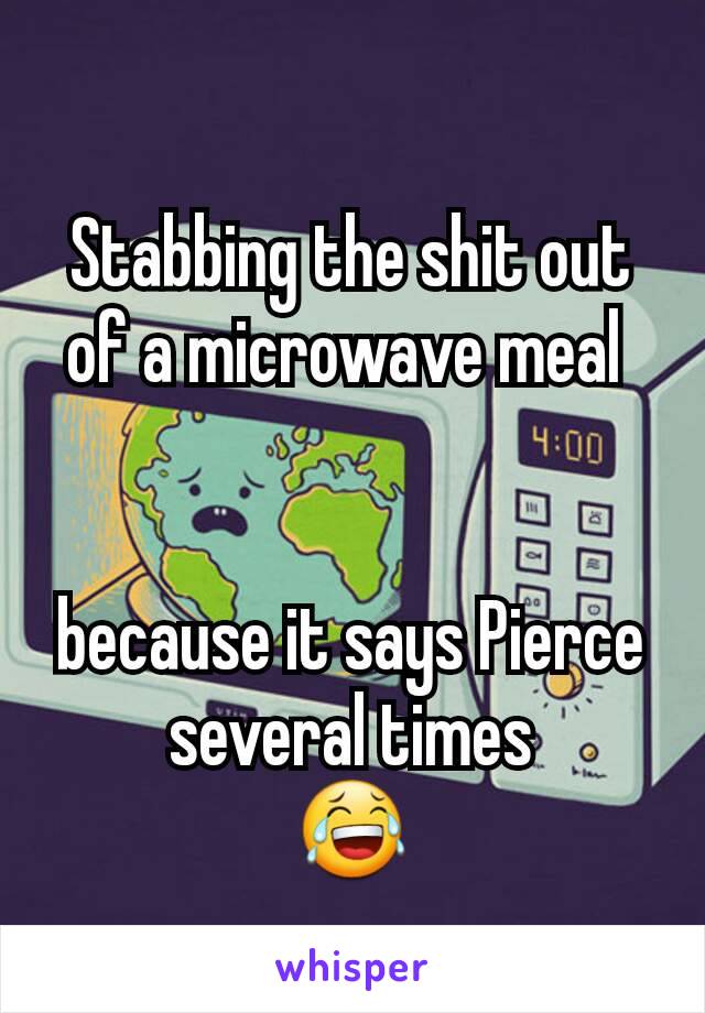 Stabbing the shit out of a microwave meal 


because it says Pierce several times
😂