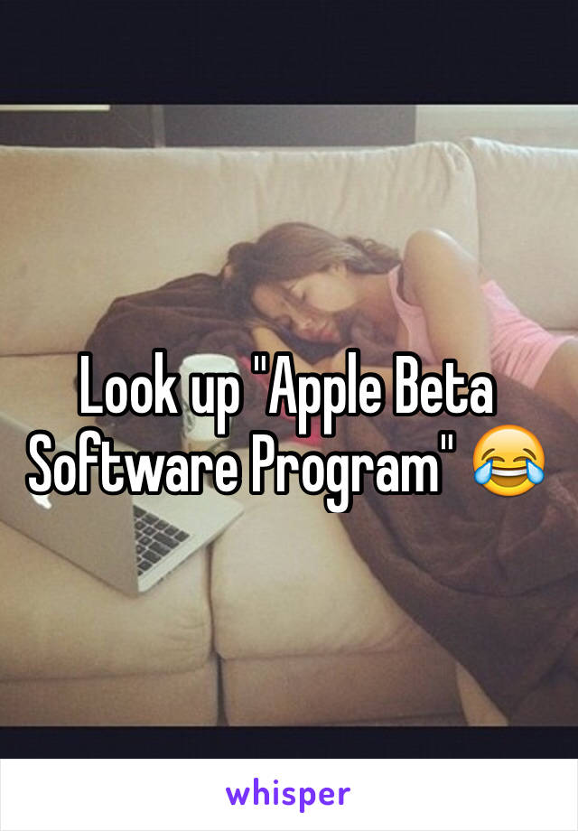 Look up "Apple Beta Software Program" 😂