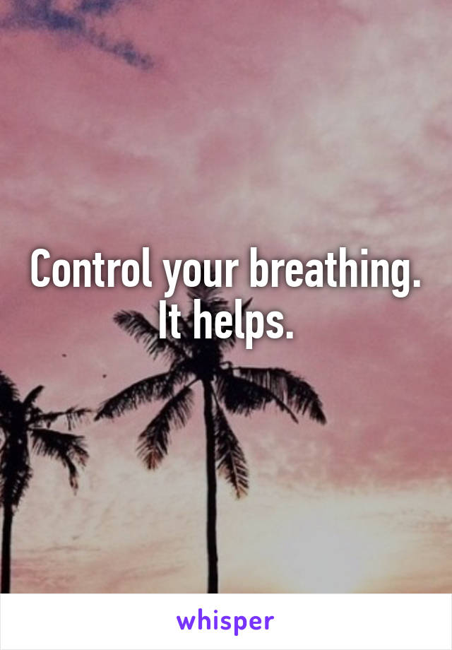 Control your breathing. It helps.
