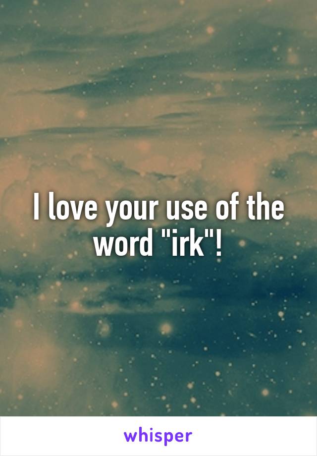 I love your use of the word "irk"!