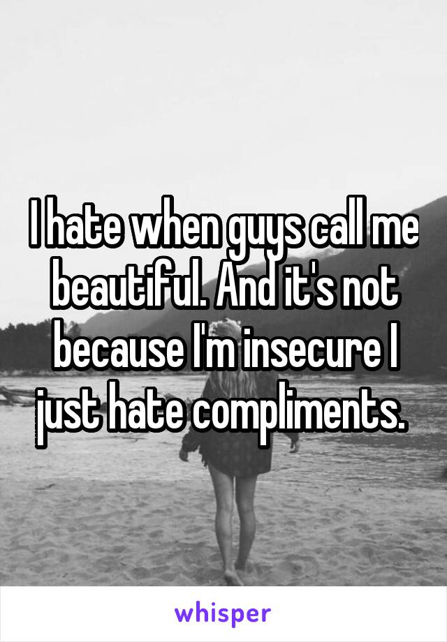 I hate when guys call me beautiful. And it's not because I'm insecure I just hate compliments. 