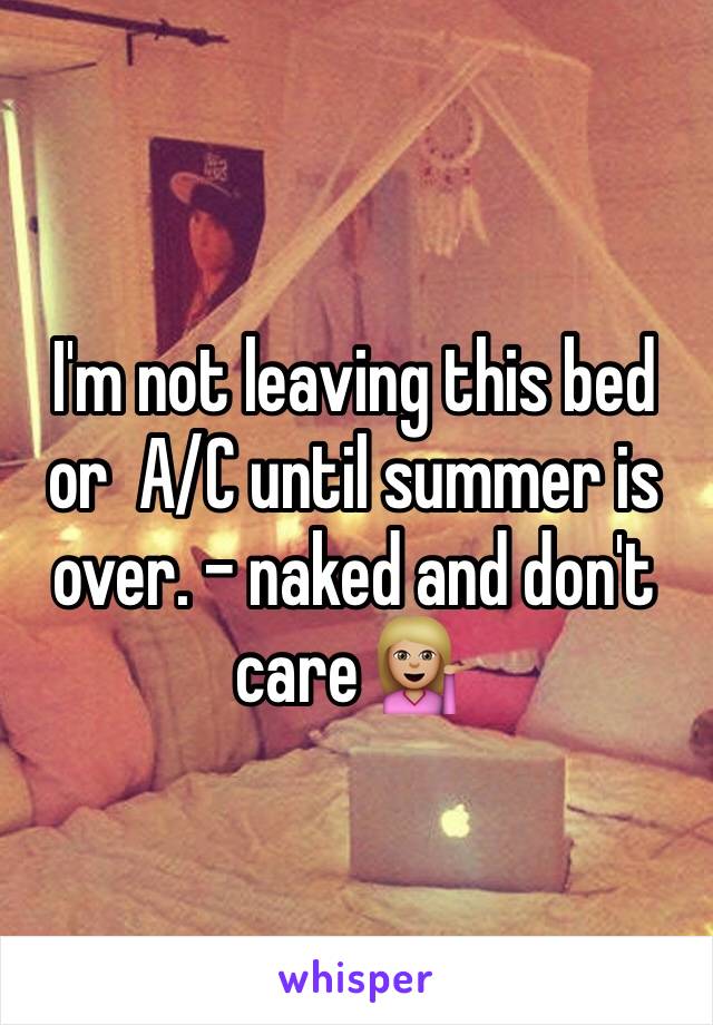 I'm not leaving this bed or  A/C until summer is over. - naked and don't care 💁🏼