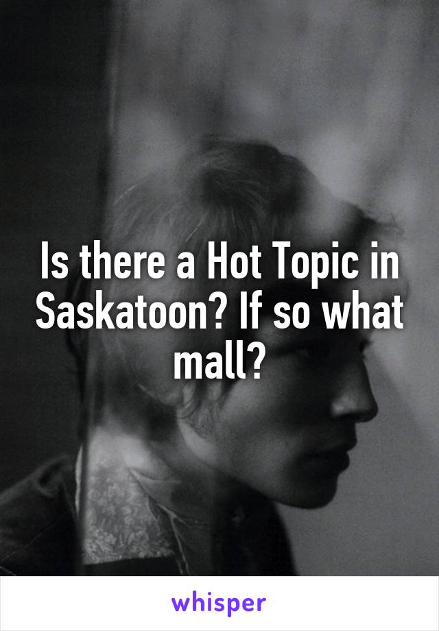 Is there a Hot Topic in Saskatoon? If so what mall?