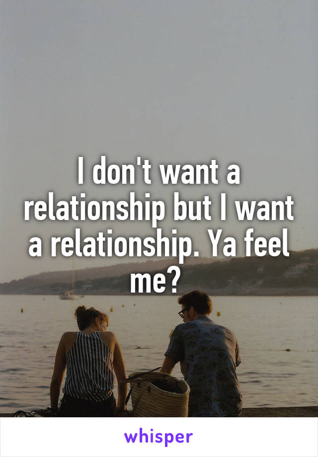 I don't want a relationship but I want a relationship. Ya feel me? 