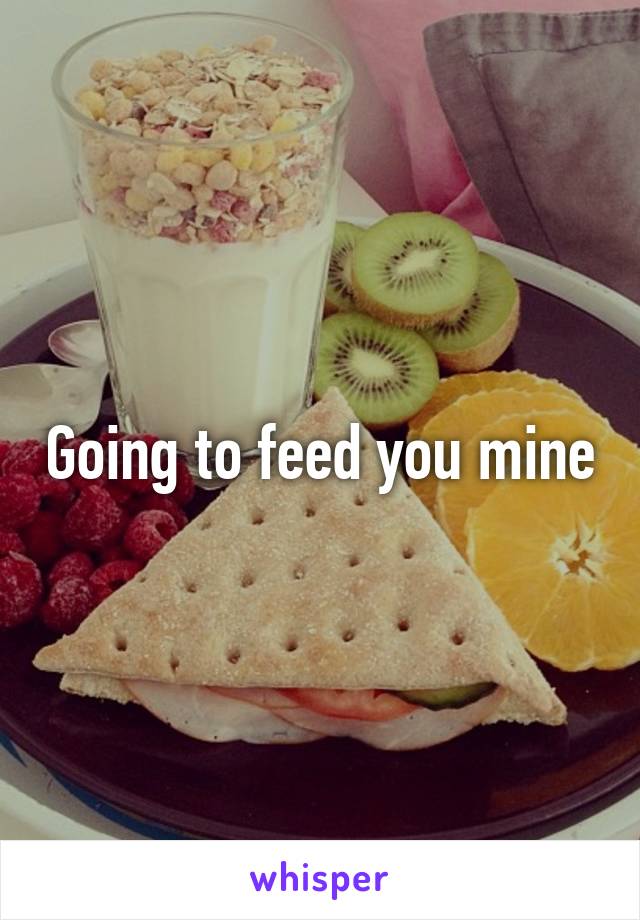 Going to feed you mine