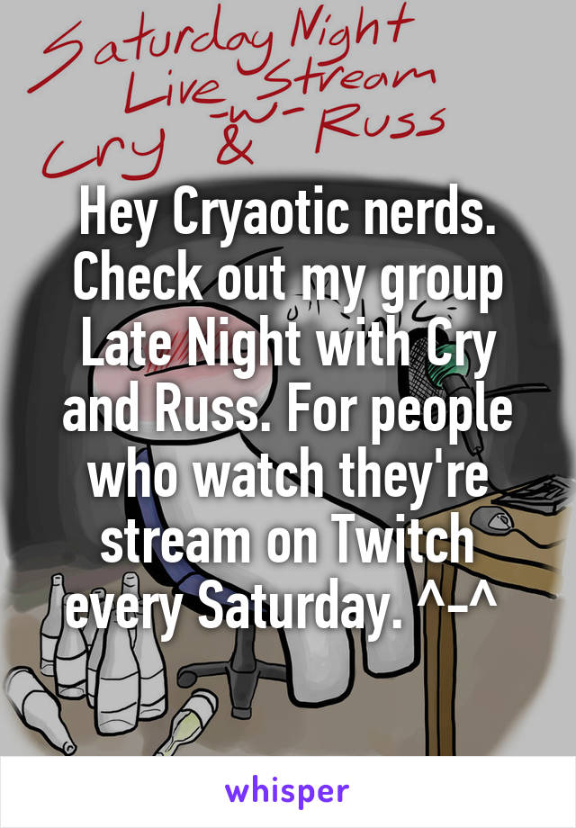 Hey Cryaotic nerds. Check out my group Late Night with Cry and Russ. For people who watch they're stream on Twitch every Saturday. ^-^ 