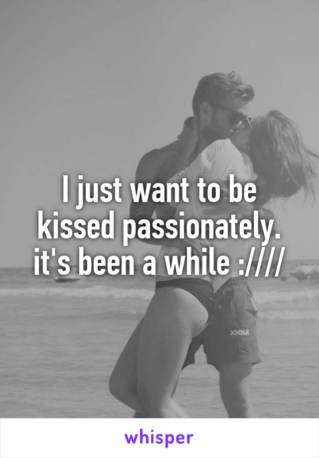 I just want to be kissed passionately. it's been a while :////