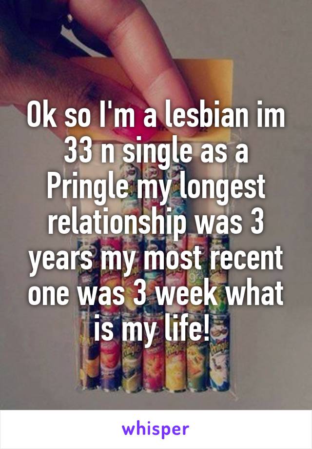 Ok so I'm a lesbian im 33 n single as a Pringle my longest relationship was 3 years my most recent one was 3 week what is my life! 