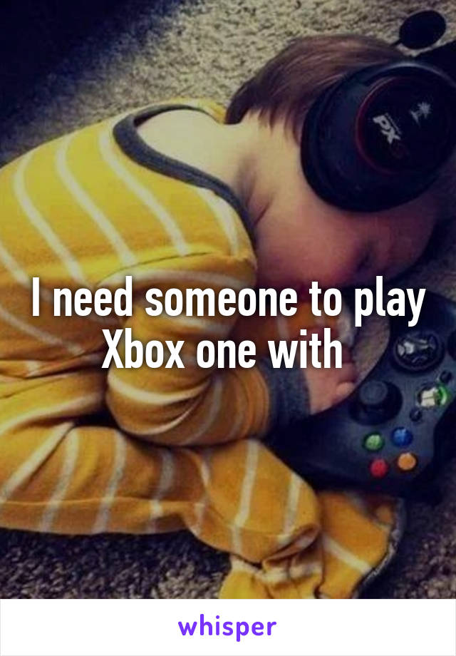 I need someone to play Xbox one with 