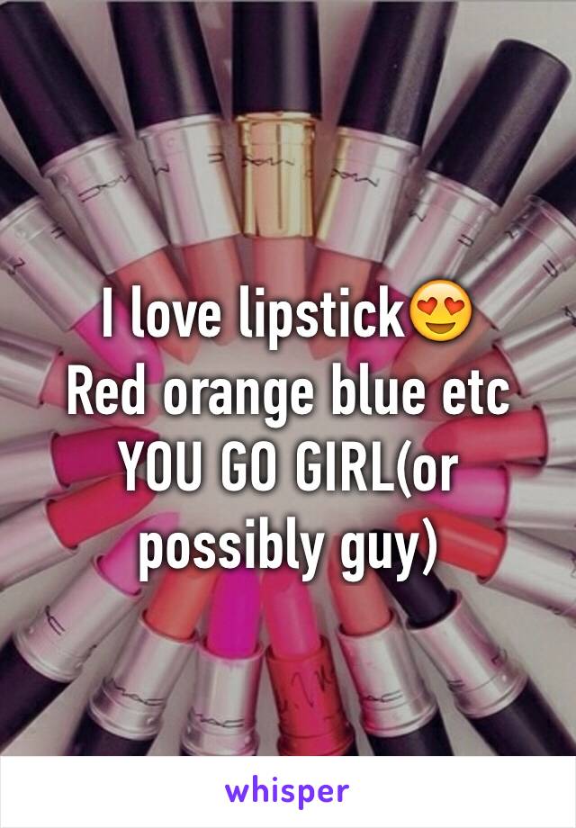 I love lipstick😍
Red orange blue etc 
YOU GO GIRL(or possibly guy)