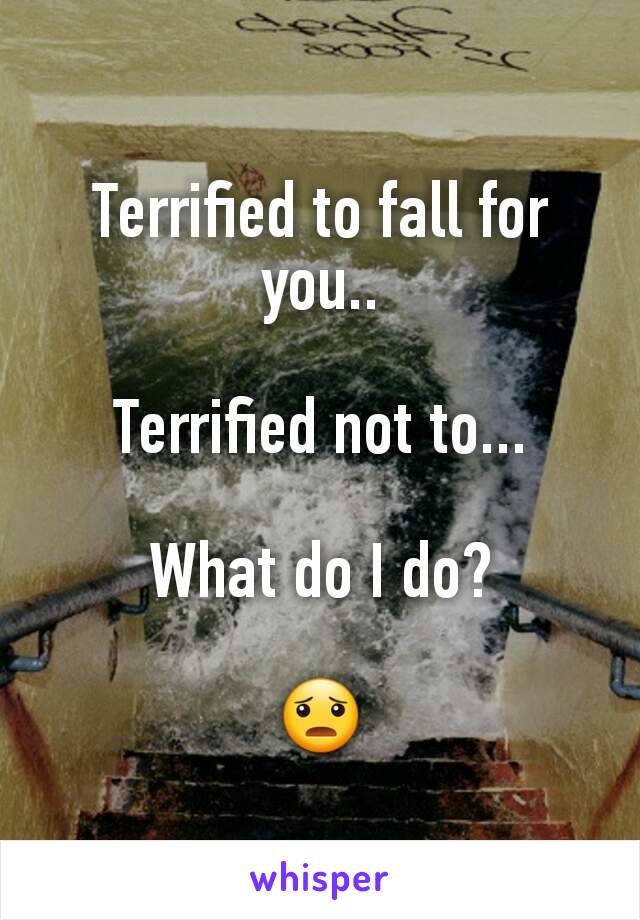 Terrified to fall for you..

Terrified not to...

What do I do?

😦