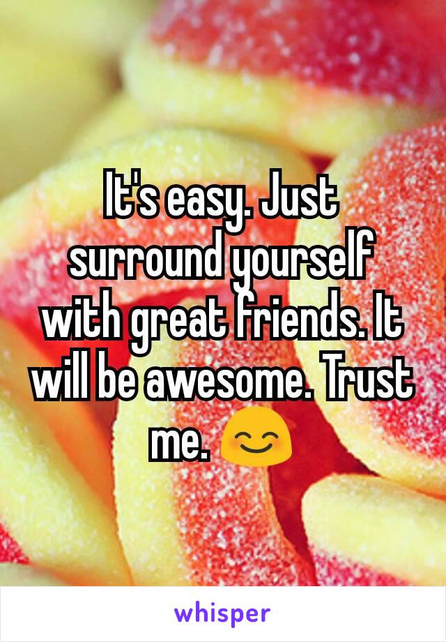 It's easy. Just surround yourself with great friends. It will be awesome. Trust me. 😊