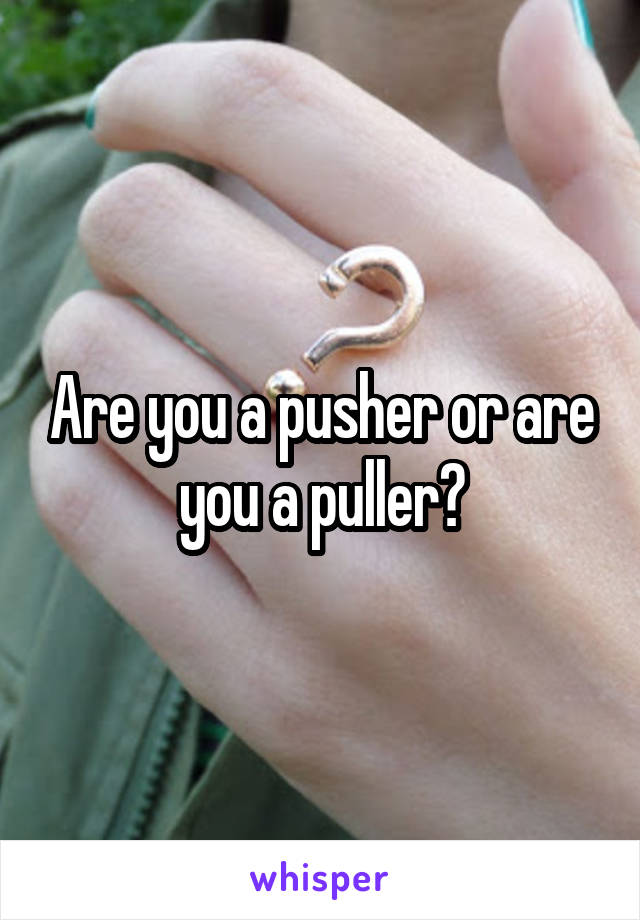 Are you a pusher or are you a puller?