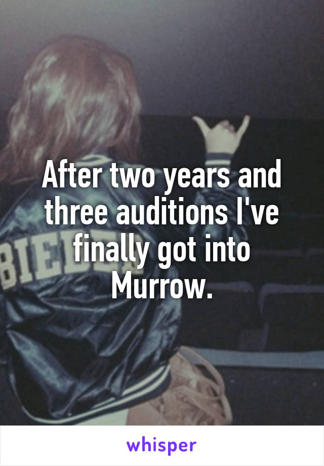 After two years and three auditions I've finally got into Murrow.