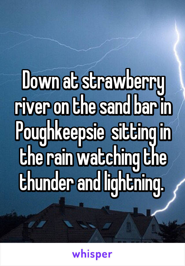 Down at strawberry river on the sand bar in Poughkeepsie  sitting in the rain watching the thunder and lightning. 