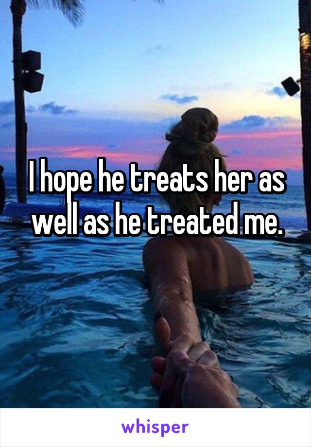 I hope he treats her as well as he treated me.
