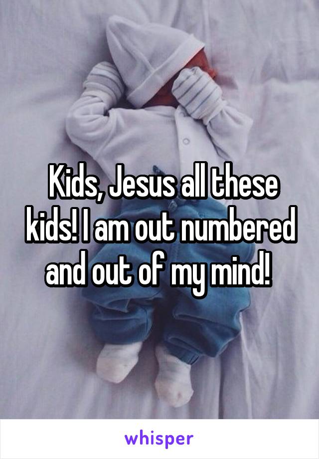  Kids, Jesus all these kids! I am out numbered and out of my mind! 