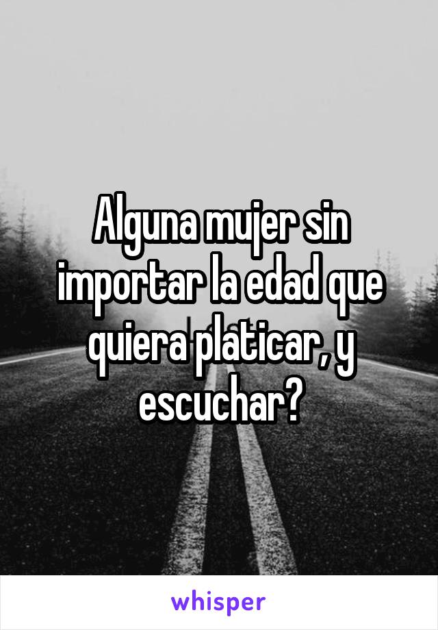 Alguna mujer sin importar la edad que quiera platicar, y escuchar?