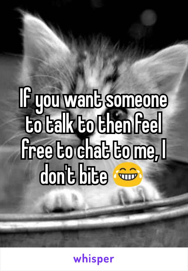 If you want someone to talk to then feel free to chat to me, I don't bite 😂 