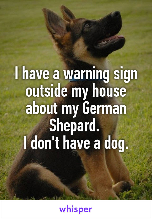 I have a warning sign outside my house about my German Shepard. 
I don't have a dog.