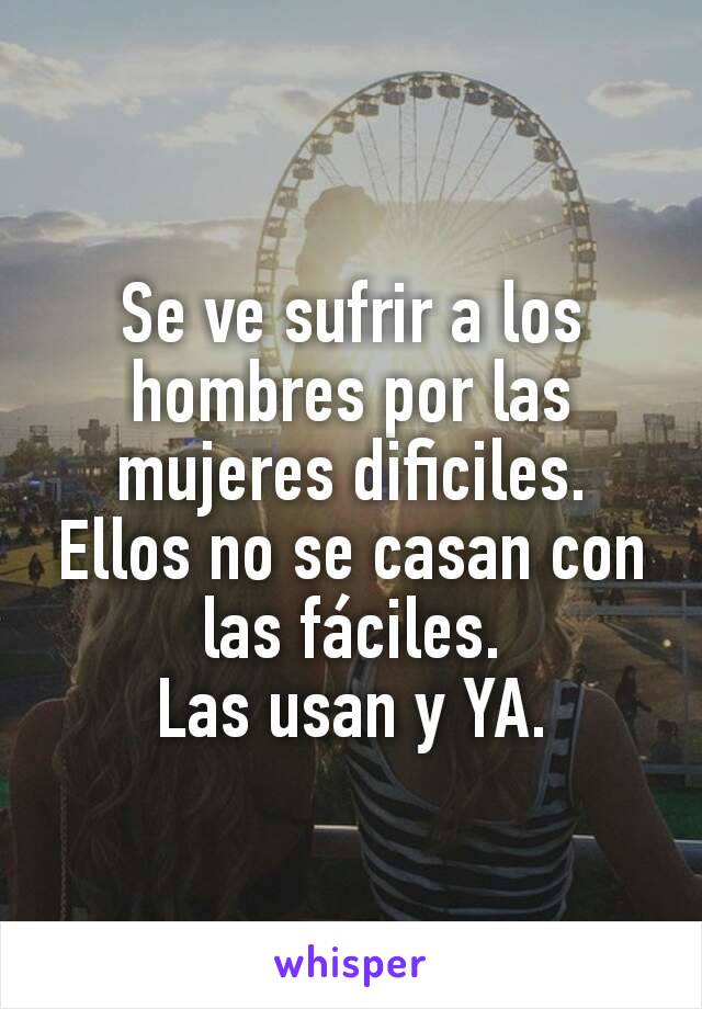 Se ve sufrir a los hombres por las mujeres dificiles.
Ellos no se casan con las fáciles.
Las usan y YA.