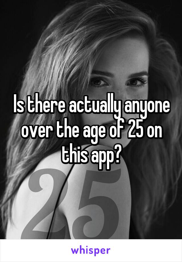 Is there actually anyone over the age of 25 on this app?